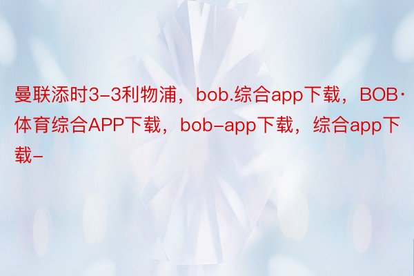 曼联添时3-3利物浦，bob.综合app下载，BOB·体育综合APP下载，bob-app下载，综合app下载-