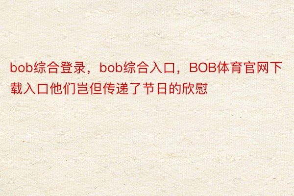 bob综合登录，bob综合入口，BOB体育官网下载入口他们岂但传递了节日的欣慰