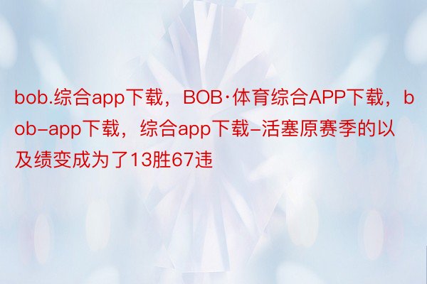 bob.综合app下载，BOB·体育综合APP下载，bob-app下载，综合app下载-活塞原赛季的以及绩变成为了13胜67违