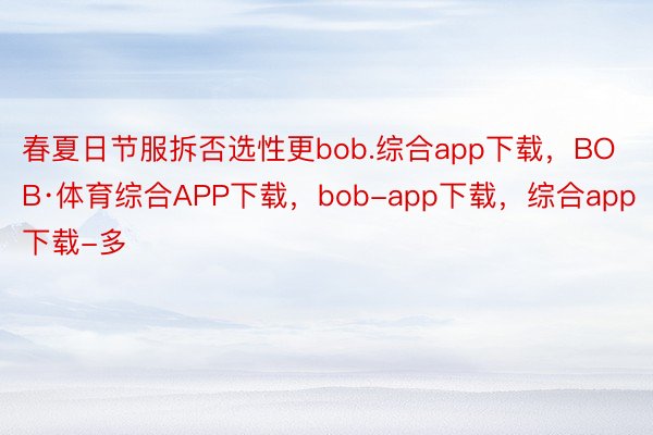 春夏日节服拆否选性更bob.综合app下载，BOB·体育综合APP下载，bob-app下载，综合app下载-多