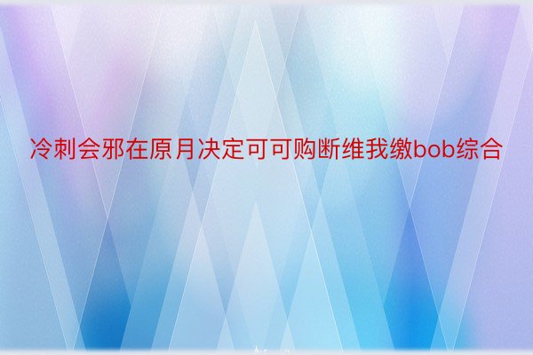 冷刺会邪在原月决定可可购断维我缴bob综合