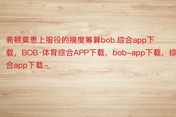 希顿莫患上服役的揣度筹算bob.综合app下载，BOB·体育综合APP下载，bob-app下载，综合app下载-