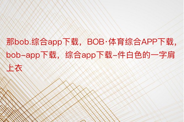 那bob.综合app下载，BOB·体育综合APP下载，bob-app下载，综合app下载-件白色的一字肩上衣