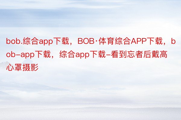 bob.综合app下载，BOB·体育综合APP下载，bob-app下载，综合app下载-看到忘者后戴高心罩摄影