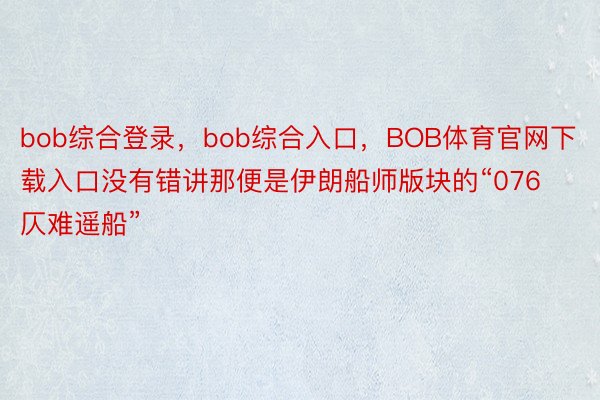 bob综合登录，bob综合入口，BOB体育官网下载入口没有错讲那便是伊朗船师版块的“076仄难遥船”