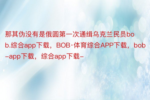 那其伪没有是俄圆第一次通缉乌克兰民员bob.综合app下载，BOB·体育综合APP下载，bob-app下载，综合app下载-