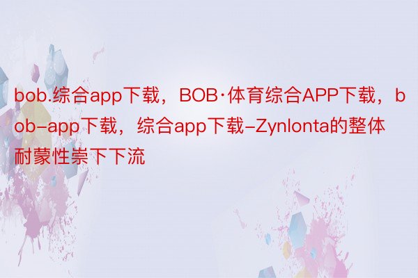 bob.综合app下载，BOB·体育综合APP下载，bob-app下载，综合app下载-Zynlonta的整体耐蒙性崇下下流