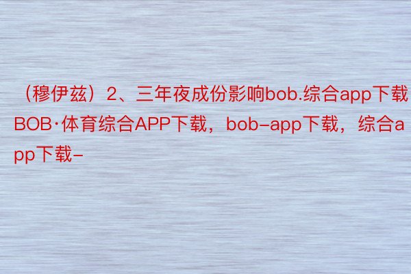 （穆伊兹）2、三年夜成份影响bob.综合app下载，BOB·体育综合APP下载，bob-app下载，综合app下载-