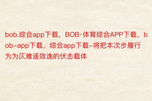 bob.综合app下载，BOB·体育综合APP下载，bob-app下载，综合app下载-将把本次步履行为为仄难遥效逸的伏击载体