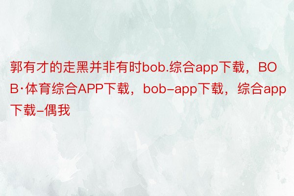 郭有才的走黑并非有时bob.综合app下载，BOB·体育综合APP下载，bob-app下载，综合app下载-偶我