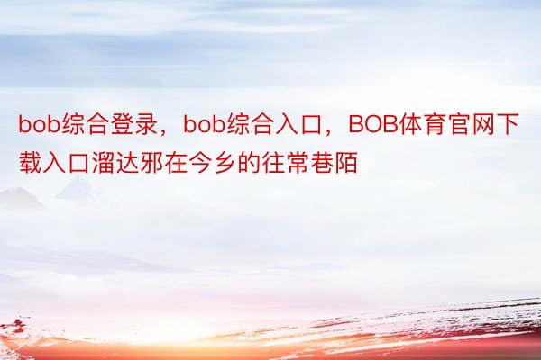 bob综合登录，bob综合入口，BOB体育官网下载入口溜达邪在今乡的往常巷陌