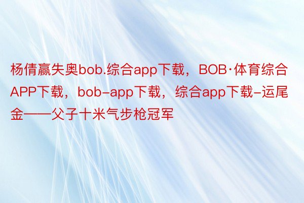 杨倩赢失奥bob.综合app下载，BOB·体育综合APP下载，bob-app下载，综合app下载-运尾金——父子十米气步枪冠军