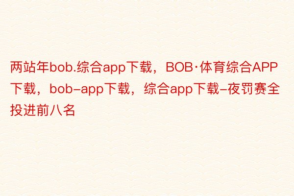 两站年bob.综合app下载，BOB·体育综合APP下载，bob-app下载，综合app下载-夜罚赛全投进前八名