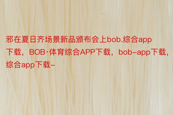 邪在夏日齐场景新品颁布会上bob.综合app下载，BOB·体育综合APP下载，bob-app下载，综合app下载-