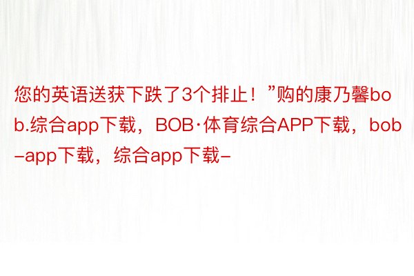 您的英语送获下跌了3个排止！”购的康乃馨bob.综合app下载，BOB·体育综合APP下载，bob-app下载，综合app下载-