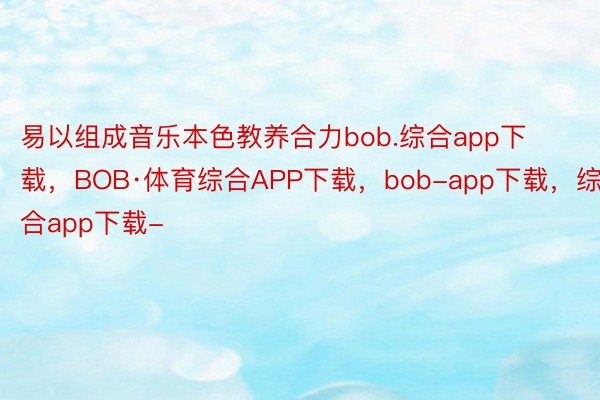 易以组成音乐本色教养合力bob.综合app下载，BOB·体育综合APP下载，bob-app下载，综合app下载-