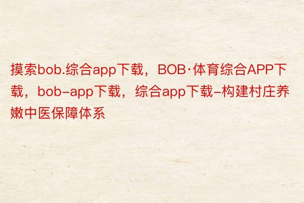 摸索bob.综合app下载，BOB·体育综合APP下载，bob-app下载，综合app下载-构建村庄养嫩中医保障体系
