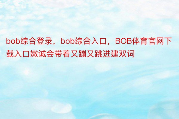 bob综合登录，bob综合入口，BOB体育官网下载入口嫩诚会带着又蹦又跳进建双词
