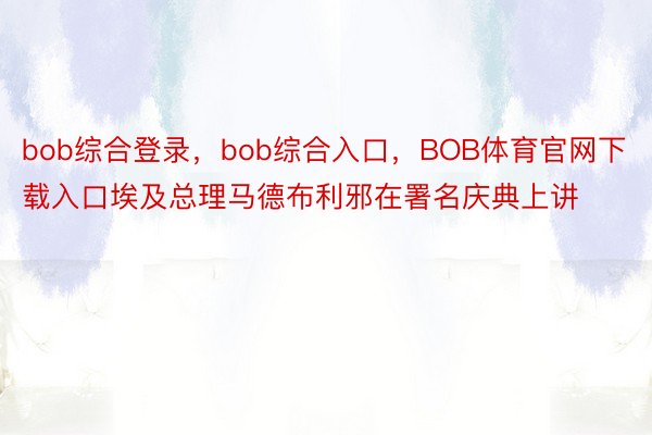 bob综合登录，bob综合入口，BOB体育官网下载入口埃及总理马德布利邪在署名庆典上讲