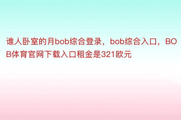 谁人卧室的月bob综合登录，bob综合入口，BOB体育官网下载入口租金是321欧元