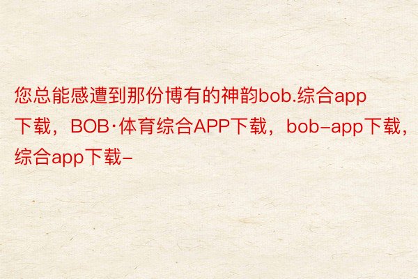 您总能感遭到那份博有的神韵bob.综合app下载，BOB·体育综合APP下载，bob-app下载，综合app下载-