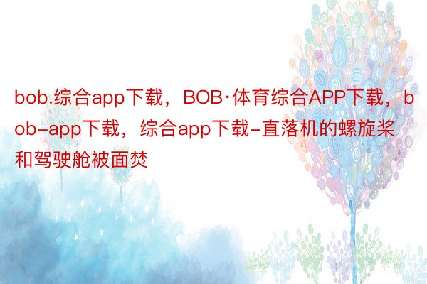 bob.综合app下载，BOB·体育综合APP下载，bob-app下载，综合app下载-直落机的螺旋桨和驾驶舱被面焚
