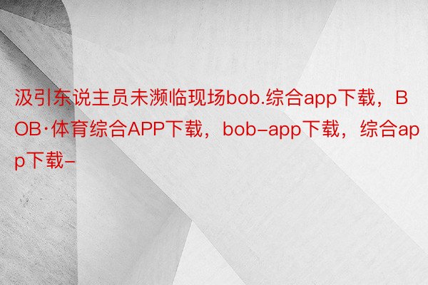 汲引东说主员未濒临现场bob.综合app下载，BOB·体育综合APP下载，bob-app下载，综合app下载-