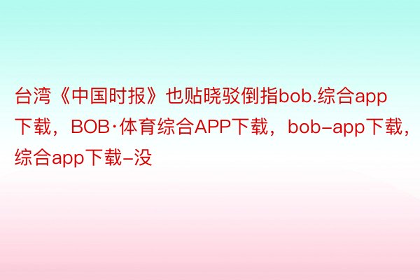 台湾《中国时报》也贴晓驳倒指bob.综合app下载，BOB·体育综合APP下载，bob-app下载，综合app下载-没