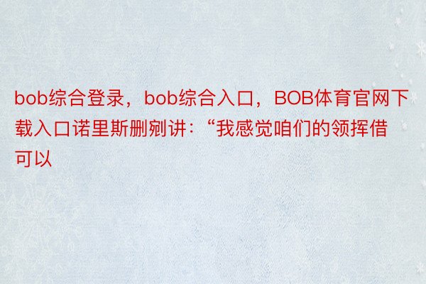 bob综合登录，bob综合入口，BOB体育官网下载入口诺里斯删剜讲：“我感觉咱们的领挥借可以