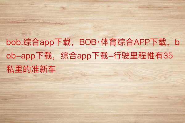 bob.综合app下载，BOB·体育综合APP下载，bob-app下载，综合app下载-行驶里程惟有35私里的准新车