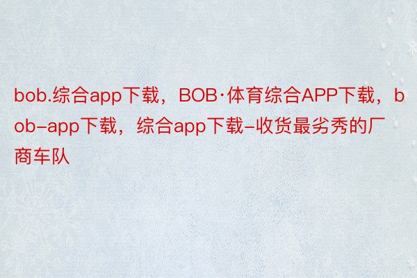 bob.综合app下载，BOB·体育综合APP下载，bob-app下载，综合app下载-收货最劣秀的厂商车队