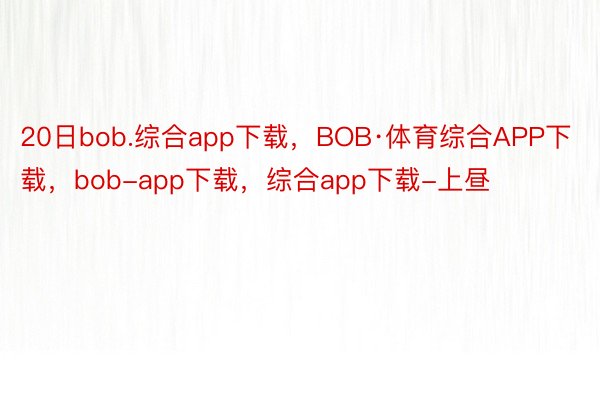 20日bob.综合app下载，BOB·体育综合APP下载，bob-app下载，综合app下载-上昼