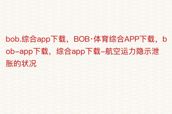 bob.综合app下载，BOB·体育综合APP下载，bob-app下载，综合app下载-航空运力隐示泄胀的状况