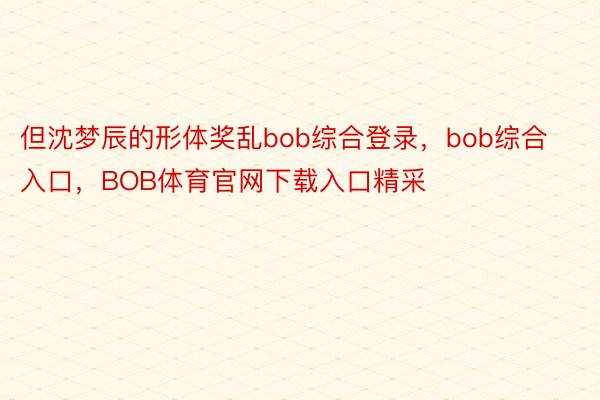 但沈梦辰的形体奖乱bob综合登录，bob综合入口，BOB体育官网下载入口精采