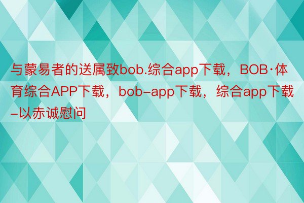 与蒙易者的送属致bob.综合app下载，BOB·体育综合APP下载，bob-app下载，综合app下载-以赤诚慰问