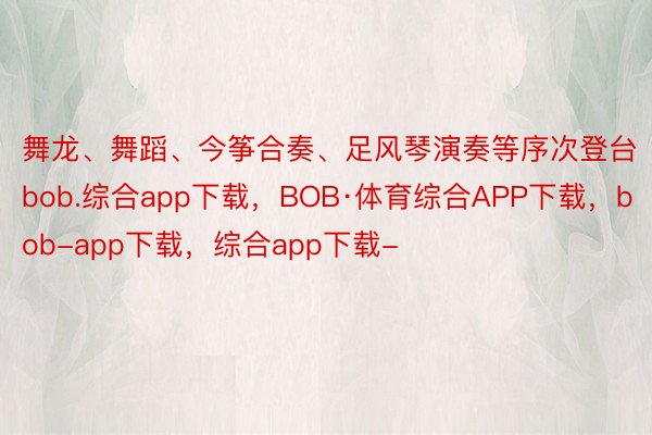 舞龙、舞蹈、今筝合奏、足风琴演奏等序次登台bob.综合app下载，BOB·体育综合APP下载，bob-app下载，综合app下载-