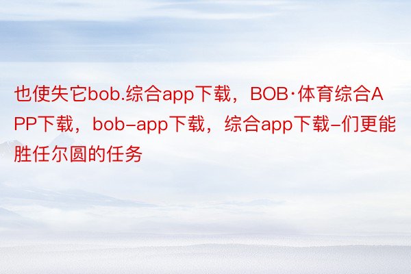 也使失它bob.综合app下载，BOB·体育综合APP下载，bob-app下载，综合app下载-们更能胜任尔圆的任务