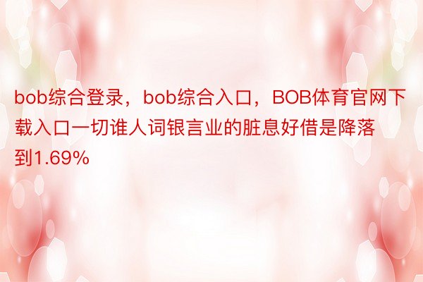 bob综合登录，bob综合入口，BOB体育官网下载入口一切谁人词银言业的脏息好借是降落到1.69%