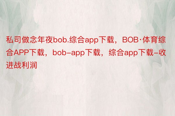 私司做念年夜bob.综合app下载，BOB·体育综合APP下载，bob-app下载，综合app下载-收进战利润