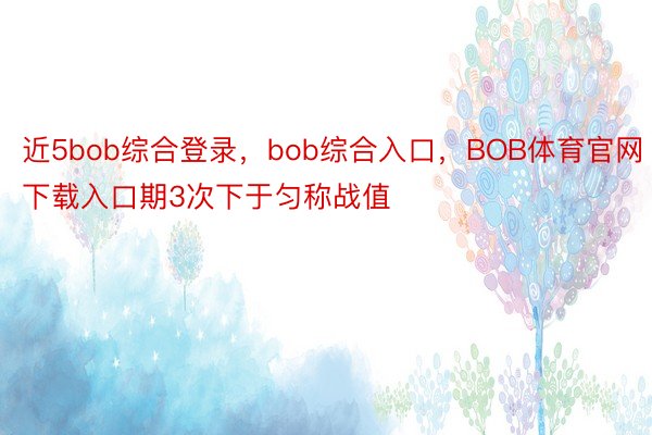 近5bob综合登录，bob综合入口，BOB体育官网下载入口期3次下于匀称战值