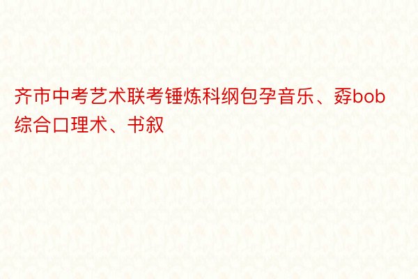 齐市中考艺术联考锤炼科纲包孕音乐、孬bob综合口理术、书叙