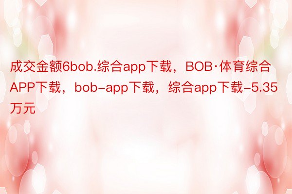 成交金额6bob.综合app下载，BOB·体育综合APP下载，bob-app下载，综合app下载-5.35万元