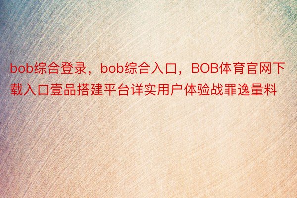 bob综合登录，bob综合入口，BOB体育官网下载入口壹品搭建平台详实用户体验战罪逸量料