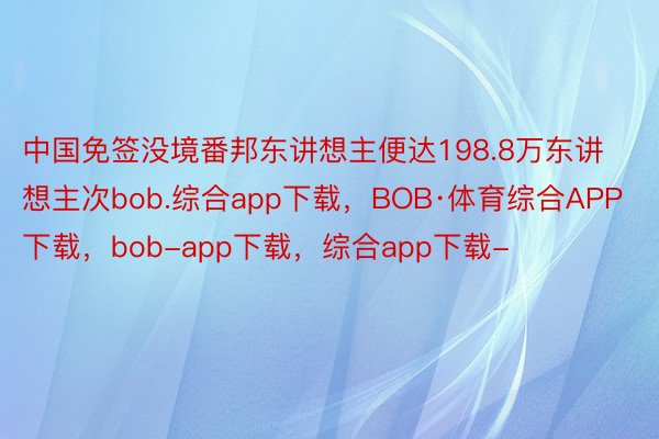 中国免签没境番邦东讲想主便达198.8万东讲想主次bob.综合app下载，BOB·体育综合APP下载，bob-app下载，综合app下载-