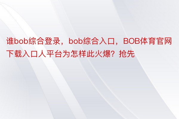 谁bob综合登录，bob综合入口，BOB体育官网下载入口人平台为怎样此火爆？抢先
