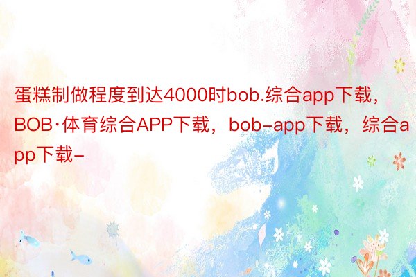 蛋糕制做程度到达4000时bob.综合app下载，BOB·体育综合APP下载，bob-app下载，综合app下载-