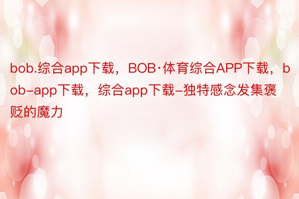bob.综合app下载，BOB·体育综合APP下载，bob-app下载，综合app下载-独特感念发集褒贬的魔力
