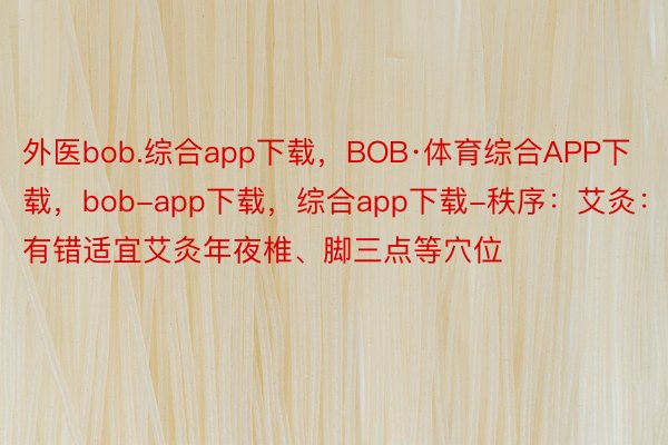 外医bob.综合app下载，BOB·体育综合APP下载，bob-app下载，综合app下载-秩序：艾灸：没有错适宜艾灸年夜椎、脚三点等穴位