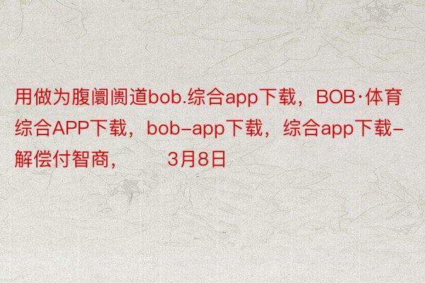用做为腹阛阓道bob.综合app下载，BOB·体育综合APP下载，bob-app下载，综合app下载-解偿付智商，　　3月8日