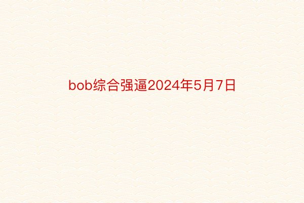bob综合强逼2024年5月7日